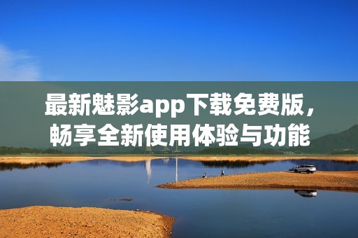 最新魅影app下载免费版，畅享全新使用体验与功能