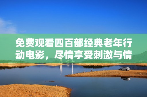 免费观看四百部经典老年行动电影，尽情享受刺激与情感交织