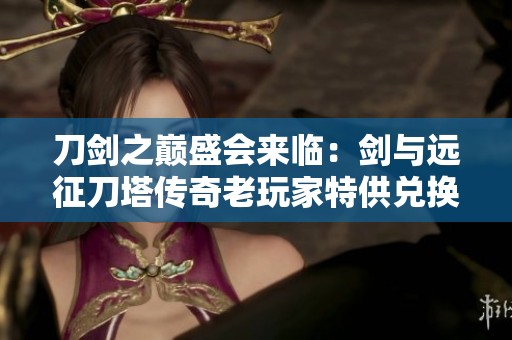 刀剑之巅盛会来临：剑与远征刀塔传奇老玩家特供兑换码分享活动