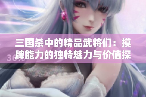 三国杀中的精品武将们：摸牌能力的独特魅力与价值探究