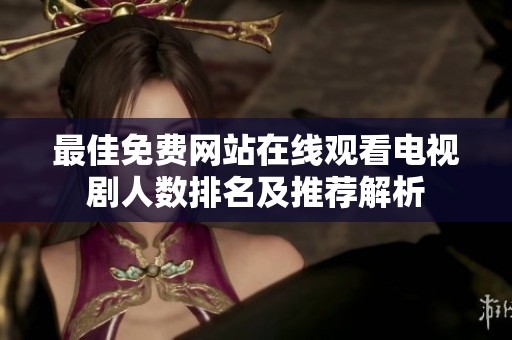 最佳免费网站在线观看电视剧人数排名及推荐解析