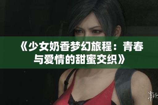 《少女奶香梦幻旅程：青春与爱情的甜蜜交织》