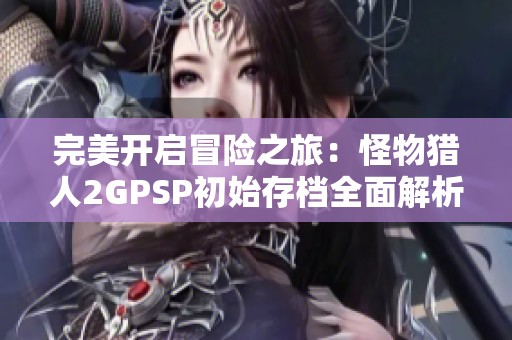 完美开启冒险之旅：怪物猎人2GPSP初始存档全面解析