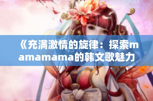 《充满激情的旋律：探索mamamama的韩文歌魅力》