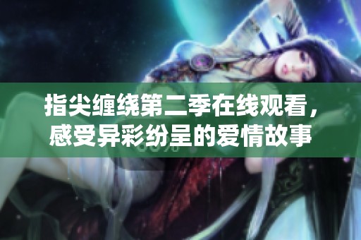 指尖缠绕第二季在线观看，感受异彩纷呈的爱情故事