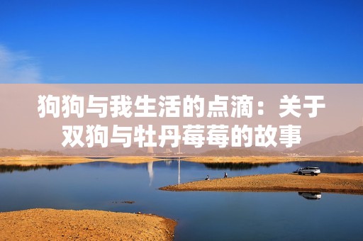 狗狗与我生活的点滴：关于双狗与牡丹莓莓的故事
