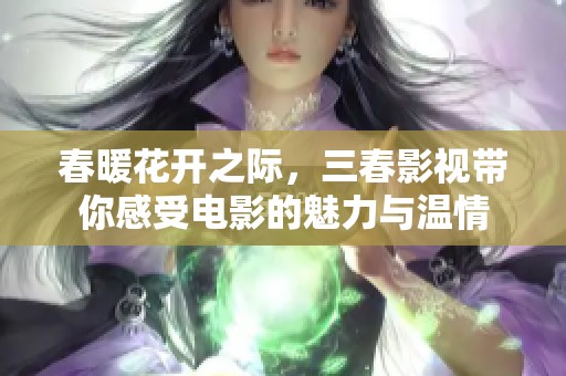 春暖花开之际，三春影视带你感受电影的魅力与温情