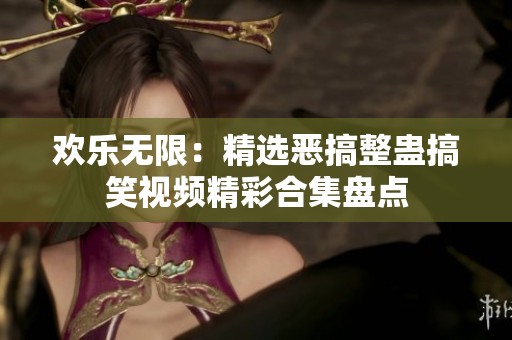 欢乐无限：精选恶搞整蛊搞笑视频精彩合集盘点