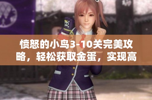 愤怒的小鸟3-10关完美攻略，轻松获取金蛋，实现高分飞天旅程！