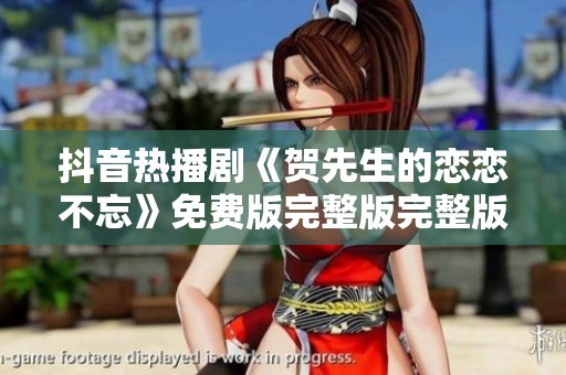 抖音热播剧《贺先生的恋恋不忘》免费版完整版完整版精彩上线