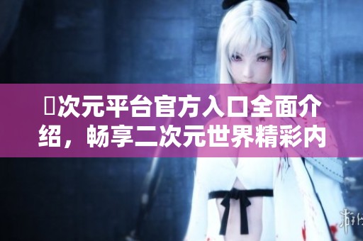囧次元平台官方入口全面介绍，畅享二次元世界精彩内容