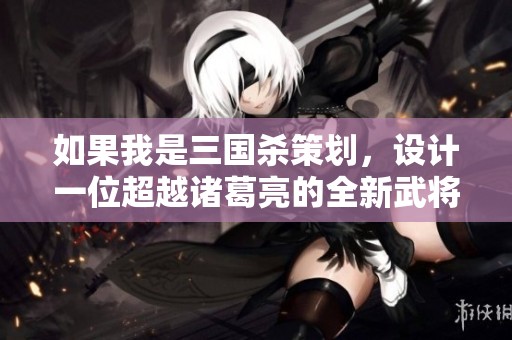 如果我是三国杀策划，设计一位超越诸葛亮的全新武将！