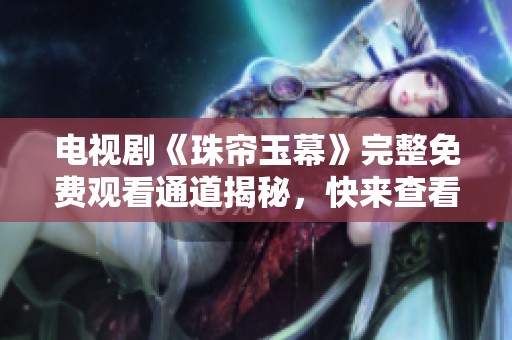 电视剧《珠帘玉幕》完整免费观看通道揭秘，快来查看！
