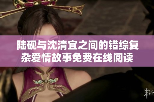 陆砚与沈清宜之间的错综复杂爱情故事免费在线阅读