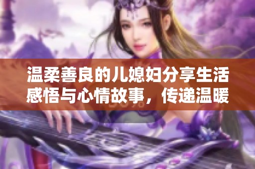 温柔善良的儿媳妇分享生活感悟与心情故事，传递温暖与爱。