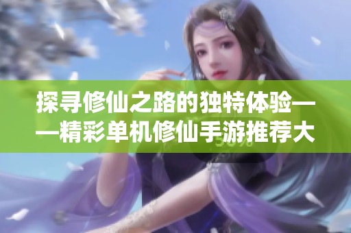 探寻修仙之路的独特体验——精彩单机修仙手游推荐大解析