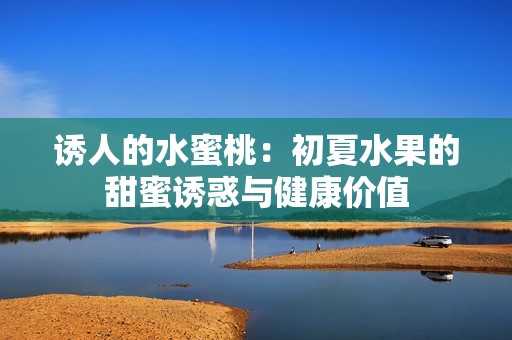 诱人的水蜜桃：初夏水果的甜蜜诱惑与健康价值