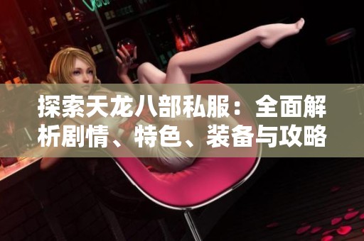 探索天龙八部私服：全面解析剧情、特色、装备与攻略秘籍