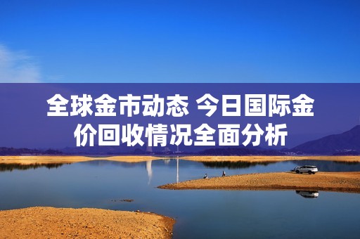 全球金市动态 今日国际金价回收情况全面分析