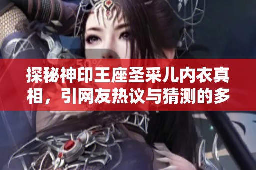 探秘神印王座圣采儿内衣真相，引网友热议与猜测的多重细节