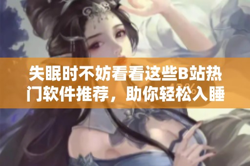 失眠时不妨看看这些B站热门软件推荐，助你轻松入睡