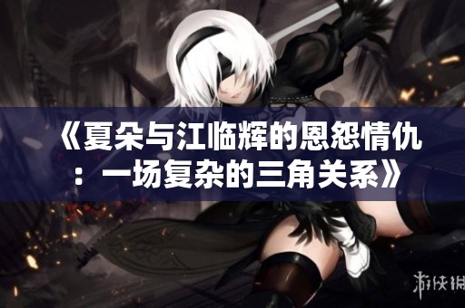 《夏朵与江临辉的恩怨情仇：一场复杂的三角关系》