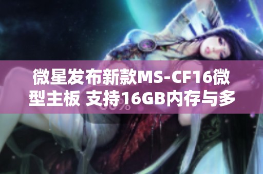 微星发布新款MS-CF16微型主板 支持16GB内存与多种接口配置