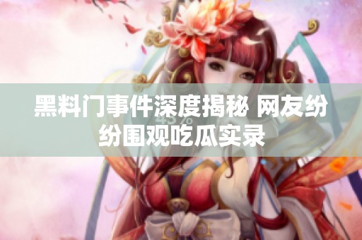 黑料门事件深度揭秘 网友纷纷围观吃瓜实录