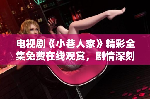 电视剧《小巷人家》精彩全集免费在线观赏，剧情深刻引人入胜