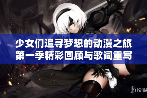 少女们追寻梦想的动漫之旅第一季精彩回顾与歌词重写