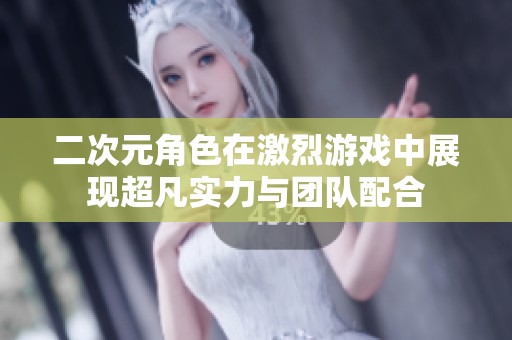 二次元角色在激烈游戏中展现超凡实力与团队配合