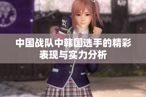 中国战队中韩国选手的精彩表现与实力分析