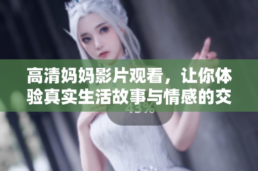 高清妈妈影片观看，让你体验真实生活故事与情感的交织