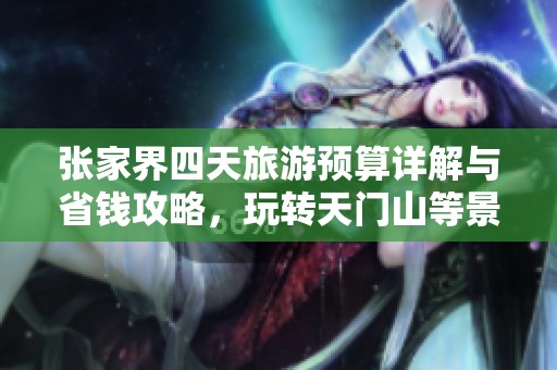 张家界四天旅游预算详解与省钱攻略，玩转天门山等景点