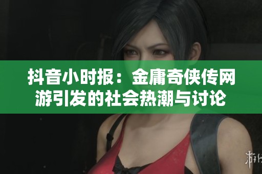 抖音小时报：金庸奇侠传网游引发的社会热潮与讨论