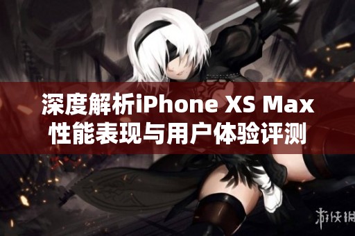 深度解析iPhone XS Max性能表现与用户体验评测