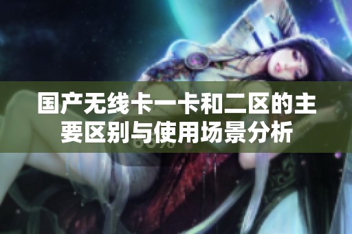 国产无线卡一卡和二区的主要区别与使用场景分析