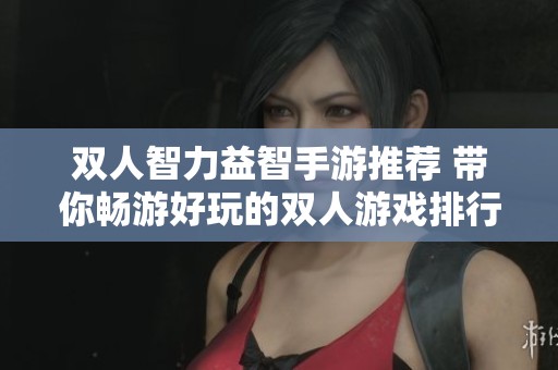 双人智力益智手游推荐 带你畅游好玩的双人游戏排行榜