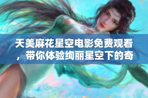 天美麻花星空电影免费观看，带你体验绚丽星空下的奇幻冒险