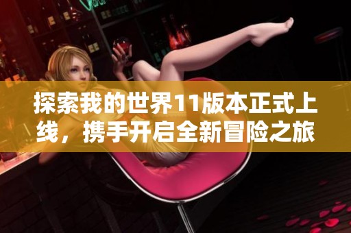 探索我的世界11版本正式上线，携手开启全新冒险之旅！