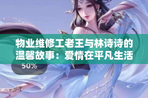 物业维修工老王与林诗诗的温馨故事：爱情在平凡生活中绽放
