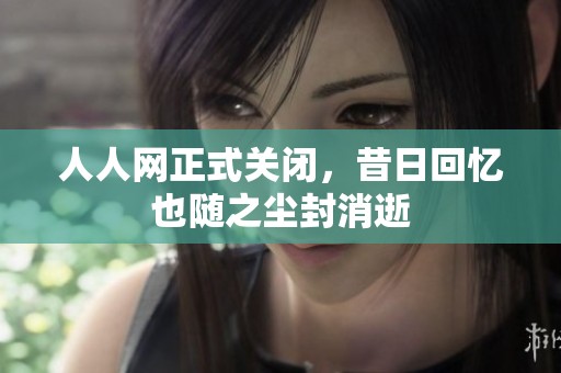 人人网正式关闭，昔日回忆也随之尘封消逝