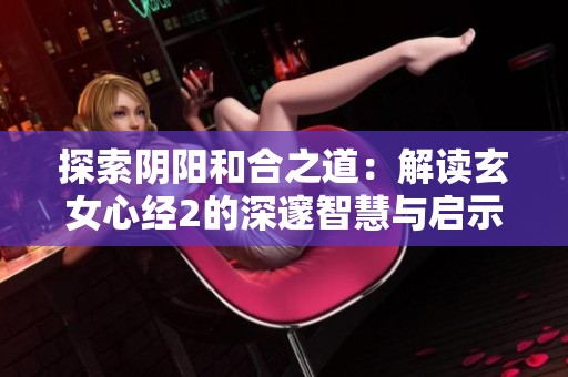 探索阴阳和合之道：解读玄女心经2的深邃智慧与启示