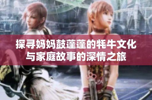 探寻妈妈鼓蓬蓬的牦牛文化与家庭故事的深情之旅