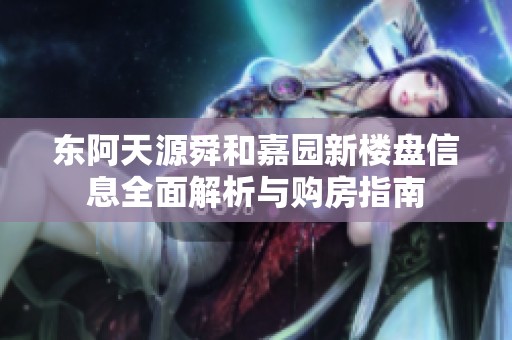 东阿天源舜和嘉园新楼盘信息全面解析与购房指南