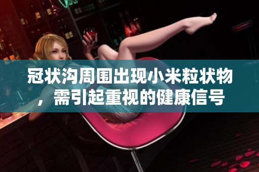 冠状沟周围出现小米粒状物，需引起重视的健康信号