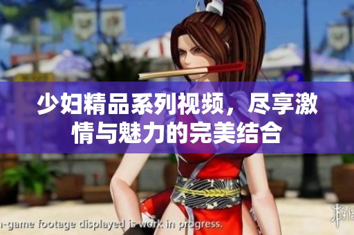 少妇精品系列视频，尽享激情与魅力的完美结合