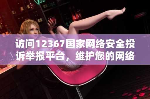 访问12367国家网络安全投诉举报平台，维护您的网络安全权益