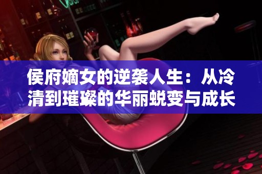 侯府嫡女的逆袭人生：从冷清到璀璨的华丽蜕变与成长之路