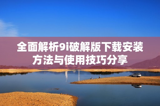 全面解析9i破解版下载安装方法与使用技巧分享